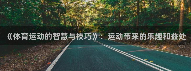 杏鑫体育凯捷平台代理：《体育运动的智慧与技巧》：运动带来的乐趣和益处