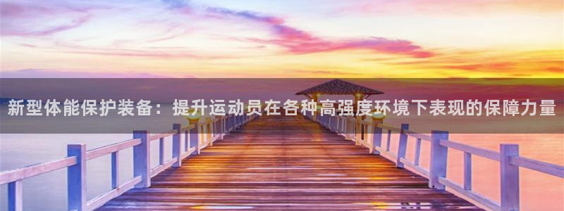 杏鑫3官网：新型体能保护装备：提升运动员在各种高强度环境下表现的保障力量