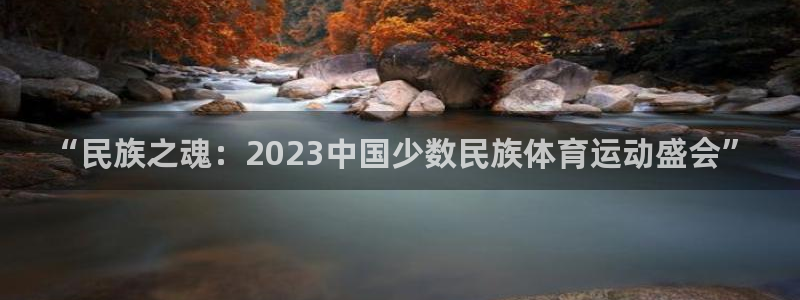 杏鑫凯捷平台注册链接：“民族之魂：2023中国少数民族体育运动盛会”